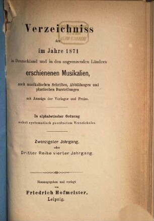 Verzeichnis der im Jahre ... im Deutschen Reich und in den Ländern deutschen Sprachgebietes sowie der für den Vertrieb im Deutschen Reich wichtigen, im Auslande erschienenen Musikalien, auch musikalischen Schriften u. Abbildungen, 20 = Reihe 3, Jg. 4. 1871