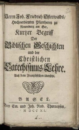 Herrn Joh. Friedrich Osterwalds, Hochverdienten Pfarrherrn zu Neuenburg am See, Kurtzer Begriff Der Biblischen Geschichten und der Christlichen Catechismus-Lehre : Auß dem Frantzösischen übersetzt