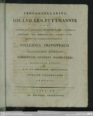 Procancellarius Ios. Lud. Ern. Püttmannus I. V. D. Cathedralis Ecclesiae Martisburgens. Canonicus Capitularis Cod. Professor Ord. Colleg. Ictor ... Sollemnia Inauguralia Praeclarissimi Candidati Christiani Augusti Stoeltzeri ... A. D. XV. Septembr. MDCCLXXXXI Publice Celebranda Indicit