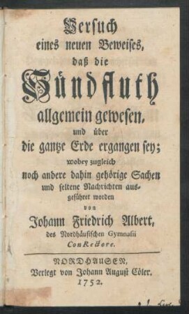 Versuch eines neuen Beweises, daß die Sündfluth allgemein gewesen, und über die gantze Erde ergangen sey; wobey zugleich noch andere dahin gehörige Sachen und seltene Nachrichten ausgeführet worden