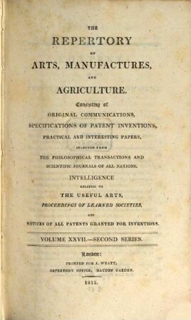 The repertory of arts, manufactures, and agriculture : consisting of original communications, specifications of patent inventions, practical and interesting papers, selected from the philosophical transactions and scientific journals of all nations. 27. 1815 = Nr. 157 - 162