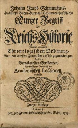 Johann Jacob Schmaußens, Hochfürstl. Baden-Durlachis. Geheimden Hof-Raths Kurtzer Begriff der Reichs-Historie : In einer accuraten Chronologischen Ordnung, Von den ältesten Zeiten, bis auf die gegenwärtigen