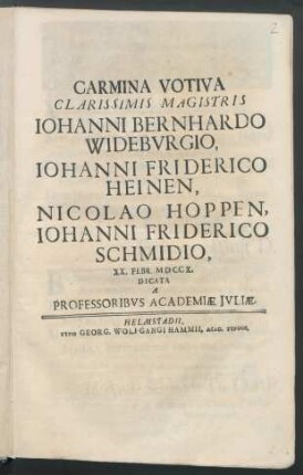 Carmina Votiva Clarissimis Magistris Iohanni Bernhardo Widebvrgio, Iohanni Friderico Heinen, Nicolao Hoppen, Iohanni Friderico Schmidio : XX. Febr. MDCCX. Dicata A Professoribvs Academiæ Jvliæ