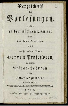 Verzeichniß der Vorlesungen, welche in dem nächsten Sommer sowol von den ordentlichen und ausserordentlichen Herren Professoren, als andern Privat-Lehrern auf der Universität zu Erfurt gehalten werden