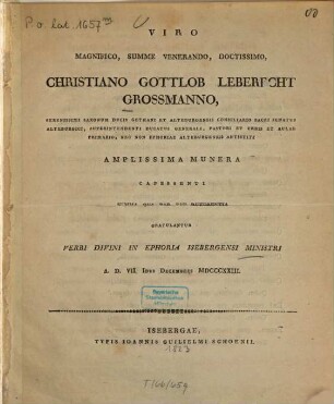 Viro Magnifico, Summo Venerando, Doctissimo, Christiano Gottlob Leberecht Grossmanno, Serenissimi Saxonum Ducis Gothani Et Alteburgensis Consiliario Sacri Senatus Alteburgici, Superintendenti Ducatus Generali, Pastori Et Urbis Et Aulae Primario, Nec Non Ephoriae Alteburgensis Antistiti Amplissima Munera Capessenti Summa Qua Par Est Reverentia Gratulantur Verbi Divini In Ephoria Isebergensi Ministri A. D. VII. Idus Decembris MDCCCXXIII
