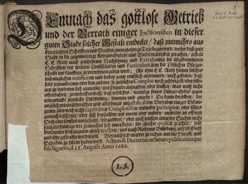 Demnach das gottlose Getrieb und der Verrath einiger Factionisten in dieser guten Stadt solcher Gestalt entdecket/ daß nunmehro aus den etapten Schrifften und Brieffen gnungsahm zu Tage liegen wird/ woher diese gute Stadt in die gegenwärtige Krieges-Gefahr und Wiederwärtigkeit gerathen ... : Actum & Decretum in Senatu publicatumque sub Signeto d. 25. Augusti Anno 1686.