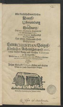 Aller Rechtschaffenen Christen Kampff/ Uberwindung Und Belohnung/ Auß den 7. Verß des 21. Capittels der H. Offenbarung Johannis : In einer Christlichen Leichpredigt Bey Begräbnüß Des ... Christian Voigtß/ Fürstlichen Anhaltischen wohl meritirten Ambts-Raths/ und Kirchen-Visitatoris zu Hartzgerode/ Welcher den 28. Decembris anno 1683. Seelig verschieden/ und den 6. Ianuarii anno 1684. Christlich beerdiget worden. vorgestellet