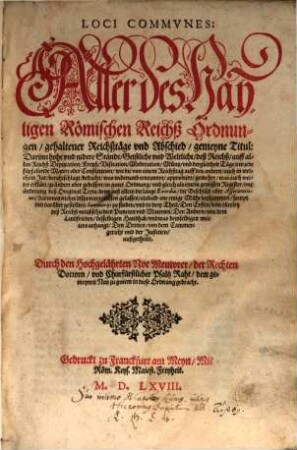 Loci Commvnes: Aller des Hayligen Römischen Reichß Ordnungen, gehaltener Reichßtäge vnd Abschied, gemeyne Titul : Darinn hohe vnd nidere Stände, Geistliche vnd Weltliche, deß Reichß, auff allen Reichß Deputationen, Kreyß, Visitation, Moderation, Müntz, vnd dergleichen Täge, ein jede fürfallende Materi oder Constitution, wie die von einem Reichßtag auff den andern, auch in welchem Jar, berahtschlagt, ... in guter Ordnung, vnd gleich als einem gewissen Register, one änderung des Original Texts, ... alsbald one einige Mühe beysammen, sampt den darüber gestellten Summarijs zu finden, und in drey Theil, ... außgetheilt