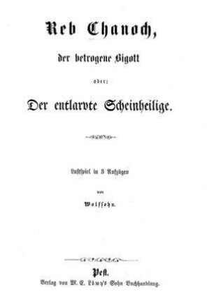Reb Chanoch, der betrogene Bigott, oder: Der entlarvte Scheinheilige : Lustspiel in 3 Aufzügen / von Wolfsohn