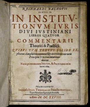 Reinhardi Bachovii Echtii, IC. In Institutionum Iuris Divi Iustiniani Libros Quatuor Commentarii Theorici & Practici : Quibus Tum Textus Solide Explicatur, tum plurimae connexae Quaestiones ex veris Principiis Iuris accurate enodantur ; Nunc primum cum Indice, & Privilegio in lucem editi