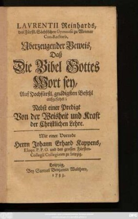 Lavrentii Reinhards, des Fürstl. Sächsischen Gymnasii zu Weimar Con-Rectoris, Uberzeugender Beweis, Daß Die Bibel Gottes Wort sey : Auf Hochfürstl. gnädigsten Befehl aufgesetzet ; Nebst einer Predigt Von der Weisheit und Kraft der Christlichen Lehre