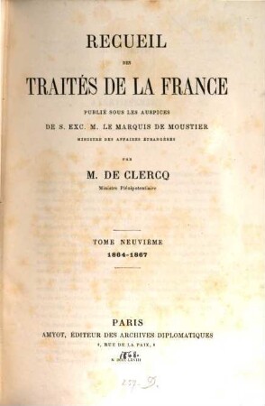 Recueil des traités de la France publié sous les auspices de S. Ex. M. Drouyn de Lhuys ministre des affaires étrangères par Alex. de Clercq et Jules de Clercq. 9, 1864 - 1867