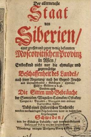 Der allerneueste Staat von Siberien, einer grossen und zuvor wenig bekannten Moscowitischen Provinz in Asien : Entdeckend nicht nur die ehmalige und gegenwärtige Beschaffenheit des Landes ... Sondern auch Die Sitten und Gebräuche der Samojeden, Wagullen, Calmucken ... ; Nebst einer Historischen Nachricht von den merkwürdigen Begebenheiten der in diesem Lande gefangenen Schweden ...