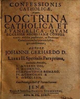 Confessionis Catholicae, in qua Doctrina Catholica Et Evangelica, Quam Ecclesiae Augustanae Confessioni addictae profitentur, ex Romano-Catholicorum Scriptorum suffragiis confirmatur Authore Johanne Gerhardo D. Liber ..., Liber II, pars 1. Specialis