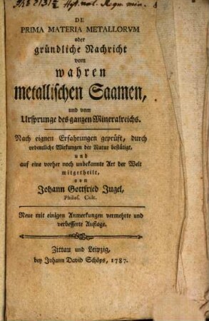 De Prima Materia Metallorum oder gründliche Nachricht vom wahren metallischen Saamen, und vom Ursprung des ganzen Mineralreichs : Nach eignen Erfahrungen geprüft, durch ordentliche Wirkungen der Natur bestätigt, und auf eine vorher noch unbekannte Art der Welt mitgetheilt