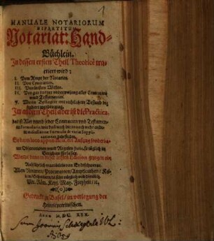 Manuale Notariorum Bipartitum : Notariat Hand-Büchlein., 1. In dessen ersten Theil Theorice tractiert wird: : I. Vom Ampt der Notarien, II. Von Contracten, III. Von letzten Willen ...