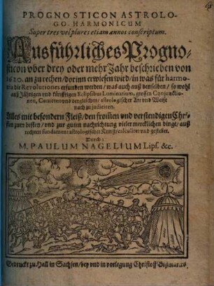 Ausführliches Prognosticon vber drey oder mehr Jahr beschrieben von 1620. an zu rechnen : dorinn erwiesen wird, in was für harmonia die Revolutiones erfu nden werden ... = Prognosticon Astrologo-Harmonicum Super tres vel plures etiam annos conscriptum