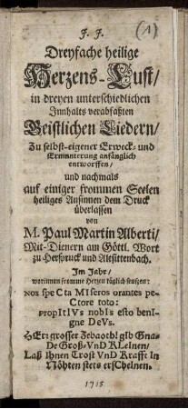 Dreyfache heilige Herzens-Lust : in dreyen unterschiedlichen Innhalts verabfaßten Geistlichen Liedern, Zu selbst-eigener Erweck- und Ermunterung anfänglich entworffen, und nachmals auf einiger frommen Seelen heiliges Ansinnen dem Druck überlassen
