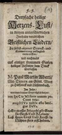 Dreyfache heilige Herzens-Lust : in dreyen unterschiedlichen Innhalts verabfaßten Geistlichen Liedern, Zu selbst-eigener Erweck- und Ermunterung anfänglich entworffen, und nachmals auf einiger frommen Seelen heiliges Ansinnen dem Druck überlassen