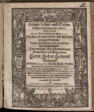 Einiger Leibes- und Seelen-Schatz und Schutz aller Kinder Gottes aus den Worten Pauli/ zun Philip. I. v. 21. Christus ist mein Leben: und Sterben ist mein Gewinn : bey der Christlichen und vornehmen Leichbegängniß Des ... Herrn Johan Heinrich Breuningk/ gewesenen Canonici bey der Fürstl. Stiffts-Kirchen ad D. Blasium in Braunschweig/ Welcher den 7. Iunii ... Anno 1656. ... entschlaffen/ und darauff den 13. eiusdem ... bestattet worden/ verursacht also zu weisen