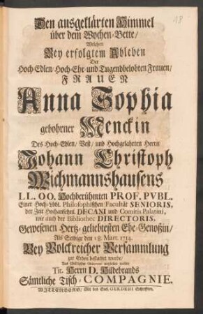 Den ausgeklärten Himmel über dem Wochen-Bette/ Welchen Bey erfolgtem Ableben Der ... Frauen Anna Sophia gebohrner Menckin Des ... Herrn Johann Christoph Wichmannshausens ... Ehe-Genoßin/ Als Selbige Den 18. Mart. 1714. ... zur Erden bestattet wurde/ ... vorstellen wolten Tit. Herrn D. Hildebrands Sämtliche Tisch-Compagnie