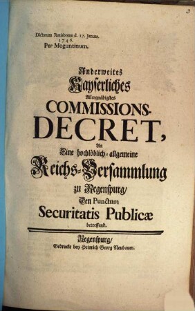 Anderweites Kayserliches Allergnädigstes Commissions-Decret, An Eine hochlöblich-allgemeine Reichs-Versammlung zu Regenspurg, den Punctum Securitatis Publicae betreffend : Dictatum Ratisbonae d. 17. Januar. 1746 Per Moguntinum