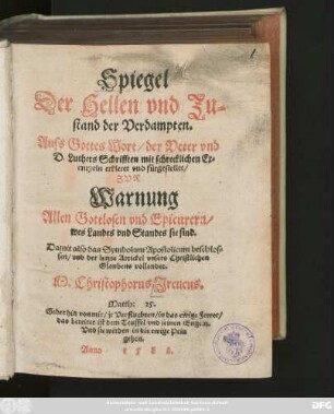 Spiegel || Der Hellen vnd Zu=||stand der Verdampten.|| Auss Gottes Wort/ der Veter vnd || D. Luthers Schrifften mit schrecklichen Ex=||empeln erkleret vnd fürgestellet/|| ZVR || Warnung || Allen Gottlosen vnd Epicurern/|| wes Landes vnd Standes sie sind.|| ... M. Christophorus Jreneus.|| ... ||