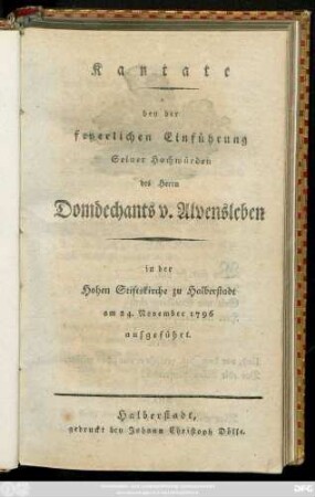 Kantate bey der feyerlichen Einführung Seiner Hochwürden des Herrn Domdechants v. Alvensleben in der Hohen Stiftskirche zu Halberstadt am 24. November 1796 aufgeführt