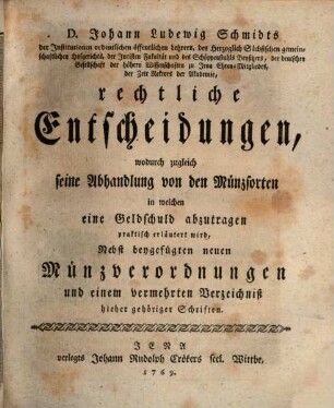 D. Johann Ludewig Schmidts der Institutionen ordentlichen öffentlichen Lehrers, ... rechtliche Entscheidungen, wodurch zugleich seine Abhandlung von den Münzsorten in welchen eine Geldschuld abzutragen praktisch erläutert wird : Nebst beygefügten neuen Münzverordnungen und einem vermehrten Verzeichniß hieher gehöriger Schriften