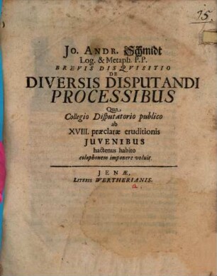 Jo. Andr. Schmidt brevis disquisitio de diversis disputandi processibus : qua collegio disputatorio publico ab XVIII praeclarae eruditionis iuvenibus ...