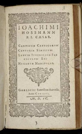 Joachimi Hossmann canticum canticorum, centuria similium, lusuum juvenilium fasciculus, [et] nugarum manipulus