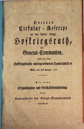 Cirkular-Rescript an den Hofkriegsrath, an sämmtliche General-Commanden und die dem Hofkriegsrath unterstehenden Hauptämter, 3. 7. Jan. 1803. Die neue Organisation u. Geschäftseintheilung d. Centralstelle d. Kriegs-Departments betreffend. - 12 S.