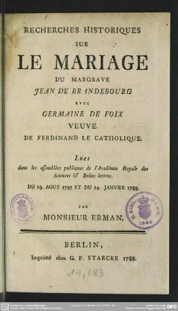 Recherches Historiques Sur Le Mariage Du Margrave Jean De Brandebourg avec Germaine De Foix Veuve De Ferdinand Le Catholique : Lues dans les assemblées publiques de l'Académie Royale des Sciences & Belles lettres. Du 23. Aout 1787 Et Du 24. Janvier 1788.