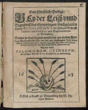 Eine Christliche Predigt/ Bey der Leich unnd Begrebniß des Ehrwirdigen/ Hochgelarten Herrn Aegidii Hunnii der heiligen Schrifft Doctoris und Professoris auch Superintendenten zu Wittemberg : Welcher in Gott seliglich verschieden am vierden Aprilis ... im drey und funfftzigsten Jahr seines Alters/ und hernacher am 7. Aprilis in grosser Frequents in der Pfarrkirchen daselbst ist in sein Ruhekemmerlein gesetzet worden ; 1603 Erstlich gedruckt zu Wittemberg bey M. Georgio Müllern