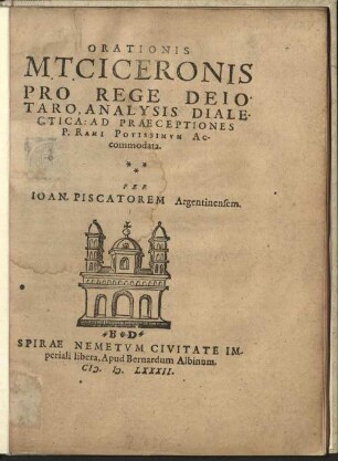 ORATIONIS || M.T. CICERONIS || PRO REGE DEIO||TARO, ANALYSIS DIALE-||CTICA: AD PRAECEPTIONES || P. RAMI POTISSIMVM AC-||commodata.|| PER || IOAN. PISCATOREM Argentinensem.||