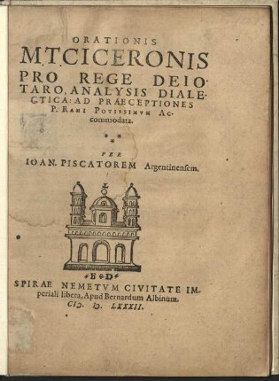 ORATIONIS || M.T. CICERONIS || PRO REGE DEIO||TARO, ANALYSIS DIALE-||CTICA: AD PRAECEPTIONES || P. RAMI POTISSIMVM AC-||commodata.|| PER || IOAN. PISCATOREM Argentinensem.||
