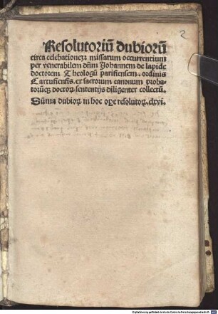 Resolutoriu[m] dubioru[m] circa celebratione[m] missar[um] occurentiu[m] : per venerabile[m] dominu[m] Joanne[m] de lapide doctore[m] Theologu[m] parisiensem ordinis Cartusiensis ex sacroru[m] canonu[m] probatoru[m]q[ue] doctoru[m] sententiis diligenter collectum