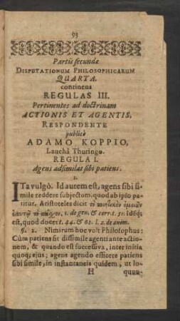 Partis secundae Disputationum Philosophicarum Quarta. continens Regulas III. Pertinentes ad doctrinam Actionis Et Agentis. Respondente publice Adamo Koppio, Laucha Thuringo.