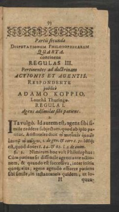 Partis secundae Disputationum Philosophicarum Quarta. continens Regulas III. Pertinentes ad doctrinam Actionis Et Agentis. Respondente publice Adamo Koppio, Laucha Thuringo.