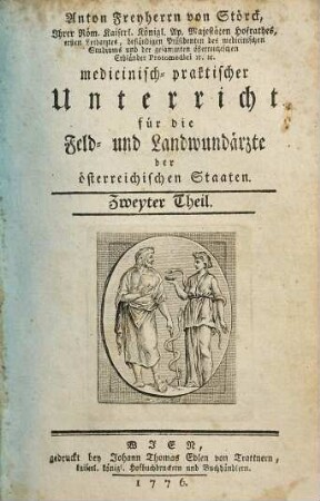 Anton Freyherrn von Störck, Ihrer Röm. Kaiserl. Königl. Ap. Majestäten Hofrathes, ersten Leibarztes, beständigen Präsidenten des medicinischen Studiums, und der gesammten österreichischen Erbländer Protomedici [et]c. [et]c. medicinisch-praktischer Unterricht für die Feld- und Landwundärzte der österreichischen Staaten, 2