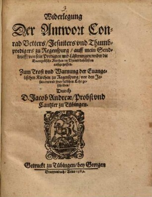 Widerlegung Der Antwort Conrad Vetters, Jesuiters vnd Thumbpredigers zu Regenspurg, auff mein Sendbrieff, von sein Predigten vnd Lästerungen, wider die Euangelische Kirchen im Thumb daselbsten außgegossen : Zum Trost vnd Warnung der Euangelischen Kirchen zu Regnspurg, vor den Jesuitern vnd jhrer falschen Lehr geschriben