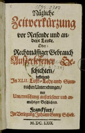 Nüzliche Zeitverkürzung vor Reisende und andere Leute. Oder: Rechtmässiger Gebrauch Außerlesener Geschichten/ bestehend In XLII. Lust- Lehr- und Sinnreichen Unterredungen : mit Untermischung außerlesener und anmuhtiger Geschichten