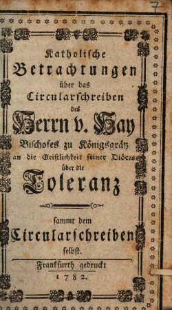 Katholische Betrachtungen über das Circularschreiben des Herrn von Hay, Bischofes zu Königsgrätz an die Geistlichkeit seiner Diöces über die Toleranz : sammt dem Circularschreiben selbst