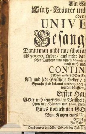 Geistlicher Würtz-, Kräuter- und Blumen-Garten oder Universal-Gesangbuch Des Geistlichen Würtz-, Kräuter- und Blumen-Gartens oder Universal -Gesangbuchs erster Theil : bestehend in e. Ausw. von 1000 sowohl alten als neuen geistl. liebl. Liedern ..., 1.