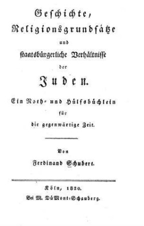 Geschichte, Religionsgrundsätze und staatsbürgerliche Verhältnisse der Juden : ein Noth- u. Hülfsbüchlein f. d. gegenwärtige Zeit / von Ferdinand Schubert