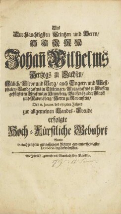 Des Durchlauchtigsten Printzen und Herrn, HERRN Johan[n] Wilhelms Hertzogs zu Sachsen, Jülich, Cleve und Berg ... Den 11. Januar. des 1719den Jahres zur allgemeinen Landes-Freude erfolgte Hoch-Fürstliche Gebuhrt Wurde in nachgesetzten geringfügigen Reimen aus unterthänigster Devotion beglückwünschet