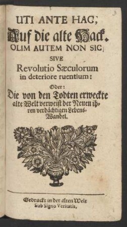 Uti Ante Hac, Auf die alte Hack. Olim Autem Non Sic Sive Revolutio Sæculorum in deteriore ruentium: Oder: Die von den Todten erweckte alte Welt verweist der Neuen ihren verdächtigen Lebenswandel