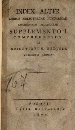 Catalogus Bibliothecae Hungaricae Francisci com. Széchenyi, 1,[4]. Index alter libros Bibliothecae Hungaricae Szechényiano-Regniolaris supplemento I. comprehensos, in scientiarum ordines distributos exhibens