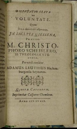 Disputatio Sexta De Voluntate / Quam ... In Inclyta Giessena, Praeside M. Christophoro Scheiblero ... Pro virili tuebitur Adamus Leuthius Hachenburgensis Seynanus.