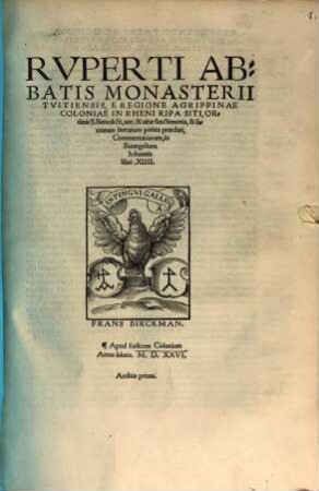 Rvperti Abbatis Monasterii Tvitiensis, E Regione Agrippinae Coloniae In Rheni Ripa Siti, Ordinis S. Benedicti, uiri, & uitae sanctimonia, & sacrarum literarum peritia praeclari, Commentariorum, in Euangelium Iohannis libri. XIIII. ...